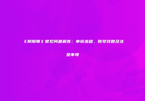 《阴阳师》常见问题解答：申诉流程、账号找回及注意事项