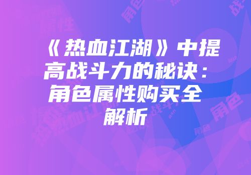 《热血江湖》中提高战斗力的秘诀:角色属性购买全解析