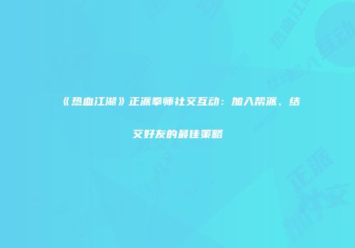 《热血江湖》正派拳师社交互动：加入帮派、结交好友的最佳策略
