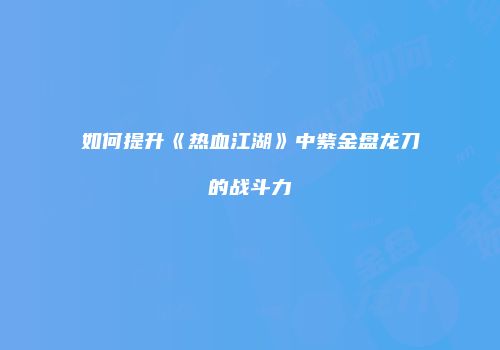 如何提升《热血江湖》中紫金盘龙刀的战斗力