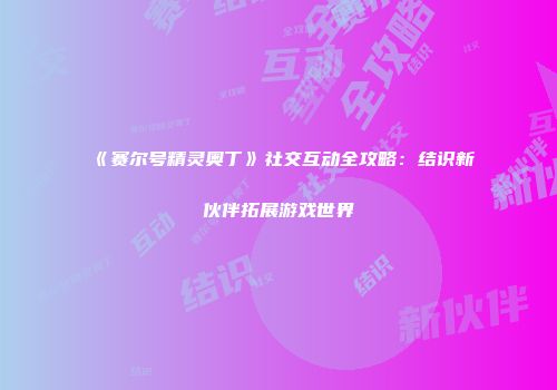 《赛尔号精灵奥丁》社交互动全攻略：结识新伙伴拓展游戏世界