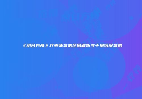 《明日方舟》疗养师攻击范围解析与干员搭配攻略