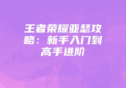 王者荣耀亚瑟攻略：新手入门到高手进阶