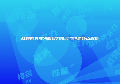 战舰世界战列舰实力排名与性能特点解析