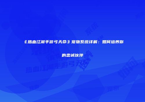 《热血江湖手游弓天命》宠物系统详解：如何培养你的忠诚伙伴