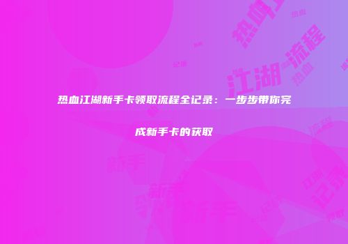 热血江湖新手卡领取流程全记录：一步步带你完成新手卡的获取