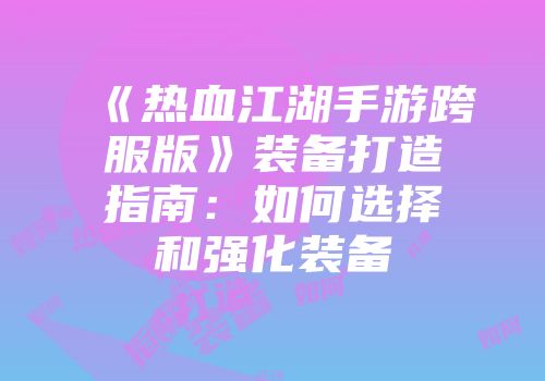 《热血江湖手游跨服版》装备打造指南:如何选择和强化装备