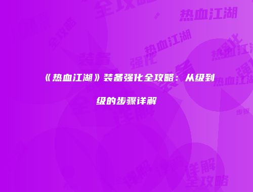 《热血江湖》装备强化全攻略：从级到级的步骤详解