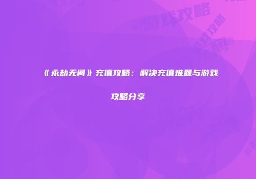 《永劫无间》充值攻略：解决充值难题与游戏攻略分享