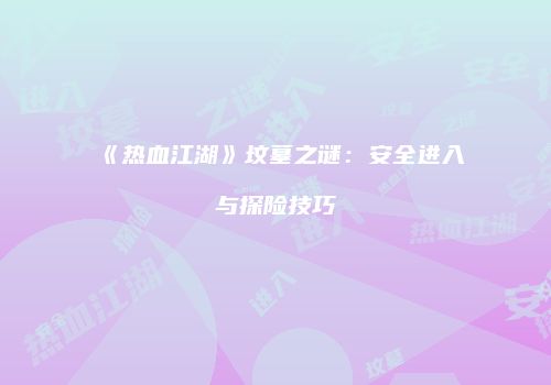 《热血江湖》坟墓之谜：安全进入与探险技巧