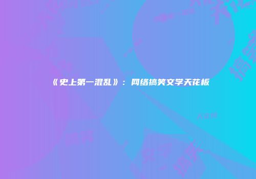 《史上第一混乱》:网络搞笑文学天花板