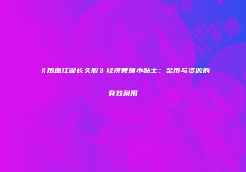 《热血江湖长久服》经济管理小贴士：金币与资源的有效利用