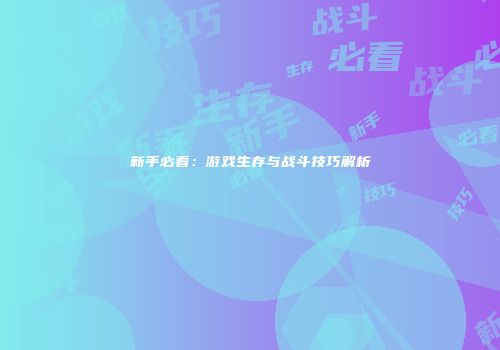 新手必看：游戏生存与战斗技巧解析