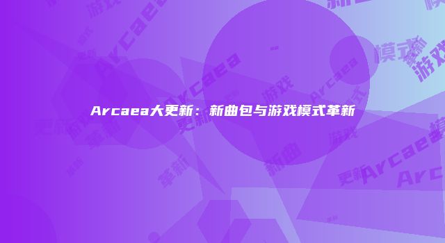 Arcaea大更新：新曲包与游戏模式革新