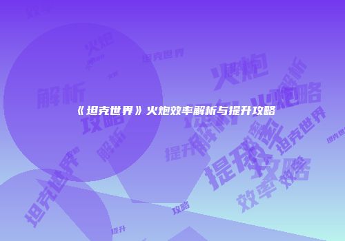 《坦克世界》火炮效率解析与提升攻略