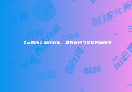 《三国杀》深度解析：武将台词与文化内涵探讨