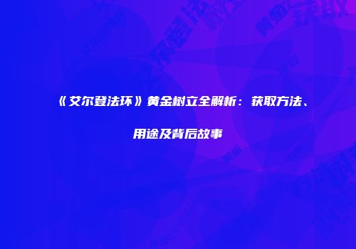 《艾尔登法环》黄金树立全解析：获取方法、用途及背后故事