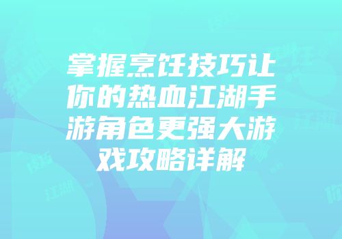 掌握烹饪技巧让你的热血江湖手游角色更强大游戏攻略详解