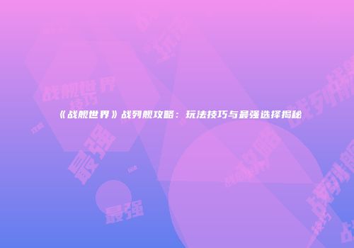 《战舰世界》战列舰攻略：玩法技巧与最强选择揭秘