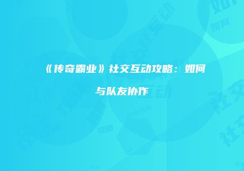 《传奇霸业》社交互动攻略：如何与队友协作