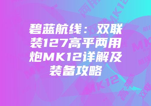 碧蓝航线：双联装127高平两用炮MK12详解及装备攻略
