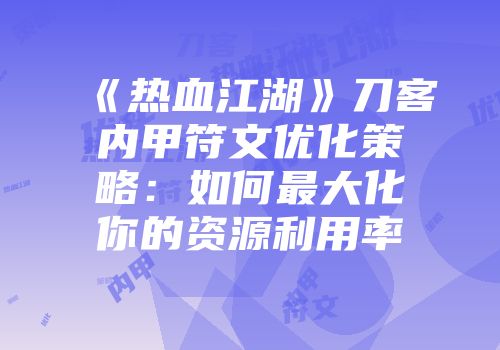 《热血江湖》刀客内甲符文优化策略：如何最大化你的资源利用率