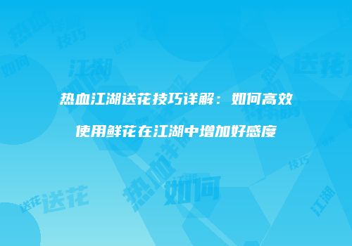 热血江湖送花技巧详解：如何高效使用鲜花在江湖中增加好感度