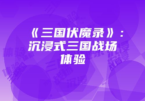 《三国伏魔录》：沉浸式三国战场体验