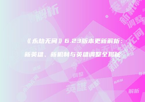 《永劫无间》6.23版本更新解析：新英雄、新机制与英雄调整全揭秘