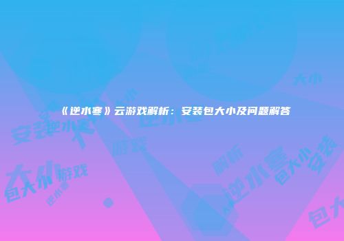 《逆水寒》云游戏解析：安装包大小及问题解答