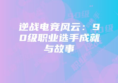 逆战电竞风云：90级职业选手成就与故事