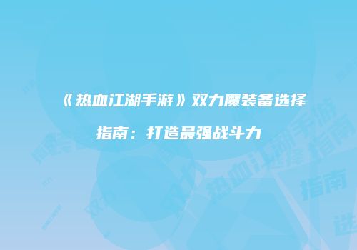 《热血江湖手游》双力魔装备选择指南：打造最强战斗力