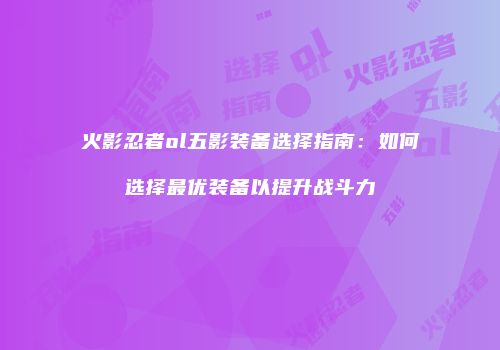 火影忍者ol五影装备选择指南：如何选择最优装备以提升战斗力