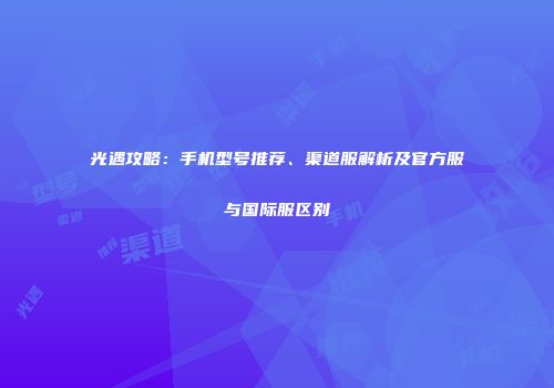 光遇攻略：手机型号推荐、渠道服解析及官方服与国际服区别