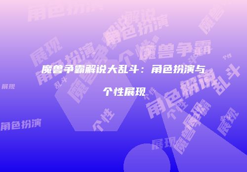 魔兽争霸解说大乱斗：角色扮演与个性展现