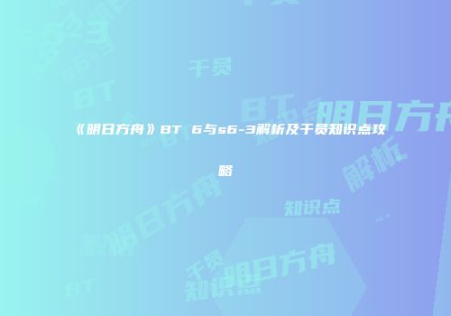 《明日方舟》BT 6与s6-3解析及干员知识点攻略