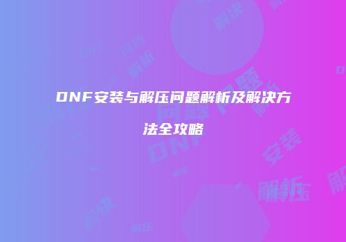 DNF安装与解压问题解析及解决方法全攻略