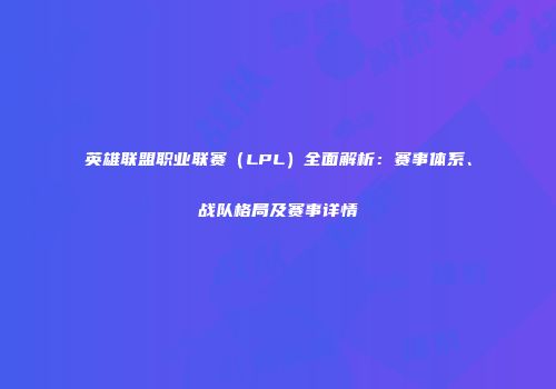 英雄联盟职业联赛（LPL）全面解析：赛事体系、战队格局及赛事详情