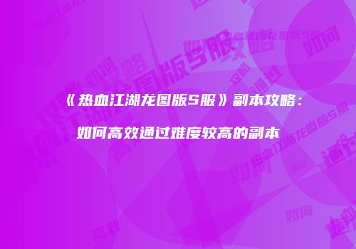 《热血江湖龙图版S服》副本攻略：如何高效通过难度较高的副本