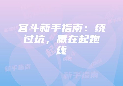 宫斗新手指南：绕过坑，赢在起跑线