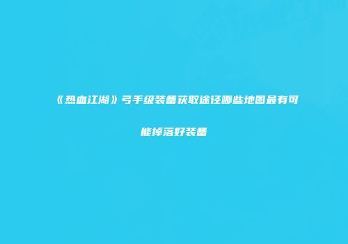 《热血江湖》弓手级装备获取途径哪些地图最有可能掉落好装备