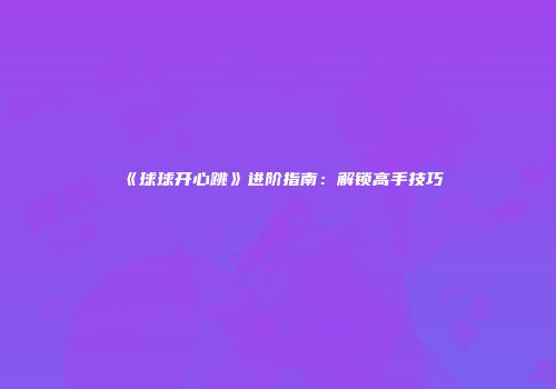 《球球开心跳》进阶指南：解锁高手技巧