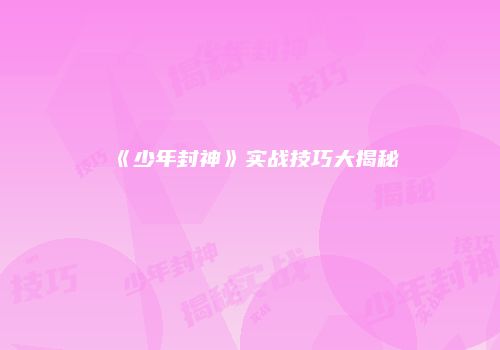 《少年封神》实战技巧大揭秘