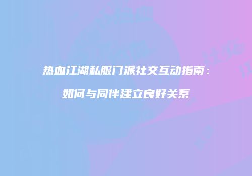 热血江湖私服门派社交互动指南：如何与同伴建立良好关系