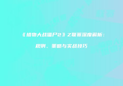 《植物大战僵尸2》Z联赛深度解析：规则、策略与实战技巧
