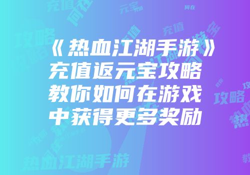 《热血江湖手游》充值返元宝攻略教你如何在游戏中获得更多奖励