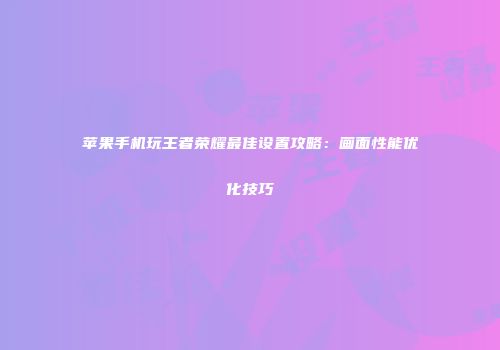 苹果手机玩王者荣耀最佳设置攻略：画面性能优化技巧