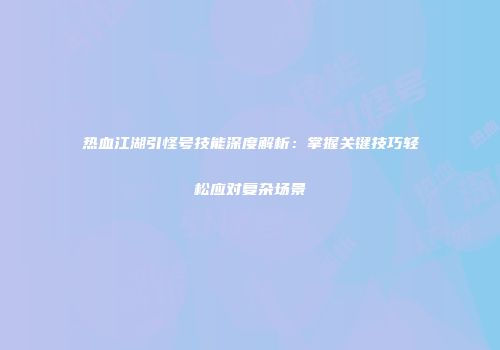 热血江湖引怪号技能深度解析:掌握关键技巧轻松应对复杂场景