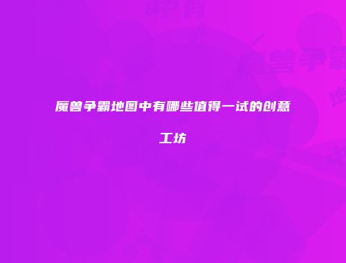 魔兽争霸地图中有哪些值得一试的创意工坊