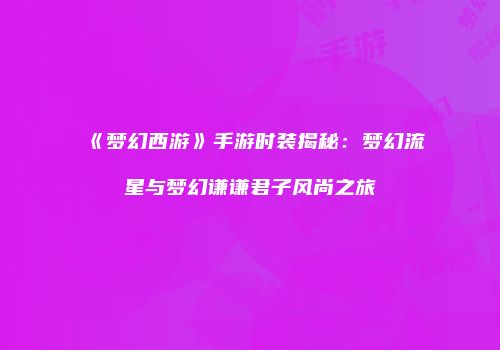 《梦幻西游》手游时装揭秘：梦幻流星与梦幻谦谦君子风尚之旅